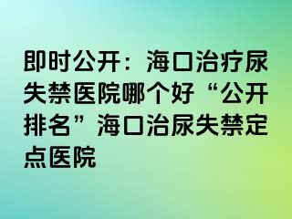 即時公開：海口治療尿失禁醫(yī)院哪個好“公開排名”?？谥文蚴Ыc(diǎn)醫(yī)院