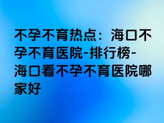 不孕不育熱點(diǎn)：海口不孕不育醫(yī)院-排行榜-?？诳床辉胁挥t(yī)院哪家好