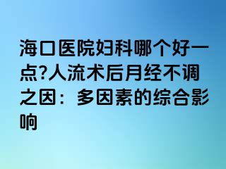 海口醫(yī)院婦科哪個(gè)好一點(diǎn)?人流術(shù)后月經(jīng)不調(diào)之因：多因素的綜合影響