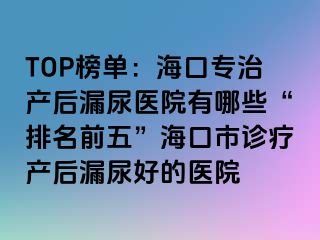 TOP榜單：?？趯Ｖ萎a(chǎn)后漏尿醫(yī)院有哪些“排名前五”海口市診療產(chǎn)后漏尿好的醫(yī)院