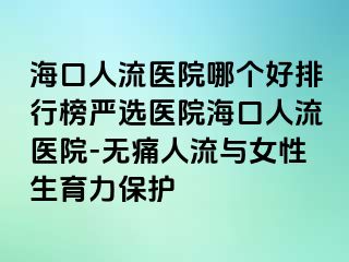 ?？谌肆麽t(yī)院哪個(gè)好排行榜嚴(yán)選醫(yī)院?？谌肆麽t(yī)院-無痛人流與女性生育力保護(hù)