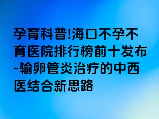 孕育科普!?？诓辉胁挥t(yī)院排行榜前十發(fā)布-輸卵管炎治療的中西醫(yī)結(jié)合新思路