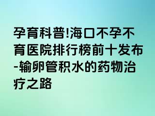 孕育科普!海口不孕不育醫(yī)院排行榜前十發(fā)布-輸卵管積水的藥物治療之路