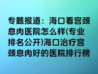 專題報(bào)道：?？诳磳m頸息肉醫(yī)院怎么樣(專業(yè)排名公開)?？谥委煂m頸息肉好的醫(yī)院排行榜