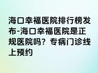 ?？谛腋ａt(yī)院排行榜發(fā)布-海口幸福醫(yī)院是正規(guī)醫(yī)院?jiǎn)?？專病門診線上預(yù)約