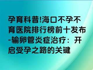 孕育科普!?？诓辉胁挥t(yī)院排行榜前十發(fā)布-輸卵管炎癥治療：開啟受孕之路的關(guān)鍵