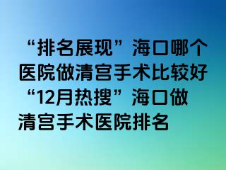 “排名展現(xiàn)”?？谀膫€醫(yī)院做清宮手術(shù)比較好“12月熱搜”?？谧銮鍖m手術(shù)醫(yī)院排名