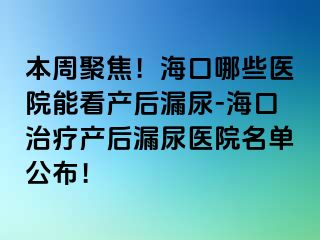 本周聚焦！海口哪些醫(yī)院能看產(chǎn)后漏尿-?？谥委煯a(chǎn)后漏尿醫(yī)院名單公布！