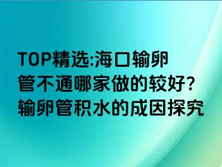 TOP精選:?？谳斅压懿煌募易龅妮^好?輸卵管積水的成因探究