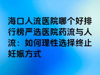 海口人流醫(yī)院哪個(gè)好排行榜嚴(yán)選醫(yī)院藥流與人流：如何理性選擇終止妊娠方式