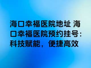 海口幸福醫(yī)院地址 ?？谛腋ａt(yī)院預(yù)約掛號(hào)：科技賦能，便捷高效