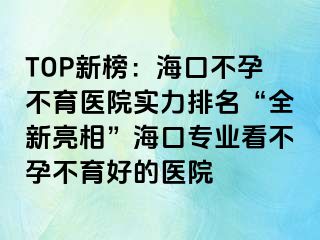 TOP新榜：海口不孕不育醫(yī)院實(shí)力排名“全新亮相”?？趯I(yè)看不孕不育好的醫(yī)院