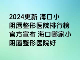 2024更新 ?？谛￡幋秸吾t(yī)院排行榜 官方宣布 海口哪家小陰唇整形醫(yī)院好