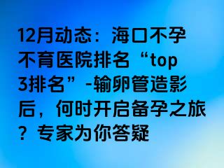 12月動(dòng)態(tài)：?？诓辉胁挥t(yī)院排名“top3排名”-輸卵管造影后，何時(shí)開(kāi)啟備孕之旅？專(zhuān)家為你答疑