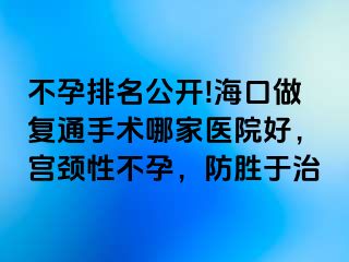 不孕排名公開(kāi)!海口做復(fù)通手術(shù)哪家醫(yī)院好，宮頸性不孕，防勝于治