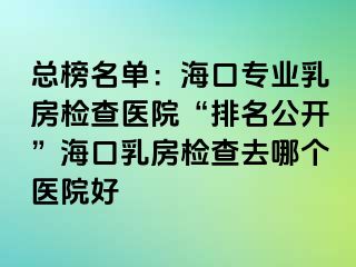 總榜名單：?？趯I(yè)乳房檢查醫(yī)院“排名公開”海口乳房檢查去哪個醫(yī)院好