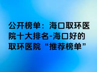 公開榜單：?？谌…h(huán)醫(yī)院十大排名-?？诤玫娜…h(huán)醫(yī)院“推薦榜單”