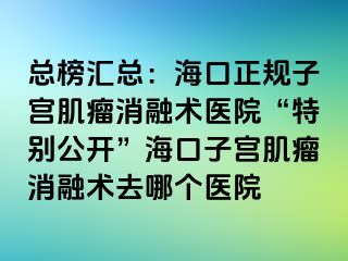 總榜匯總：?？谡?guī)子宮肌瘤消融術(shù)醫(yī)院“特別公開”海口子宮肌瘤消融術(shù)去哪個醫(yī)院