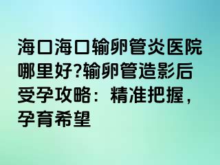 ?？诤？谳斅压苎揍t(yī)院哪里好?輸卵管造影后受孕攻略：精準(zhǔn)把握，孕育希望