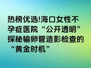 熱榜優(yōu)選!?？谂圆辉邪Y醫(yī)院“公開透明”探秘輸卵管造影檢查的“黃金時機(jī)”