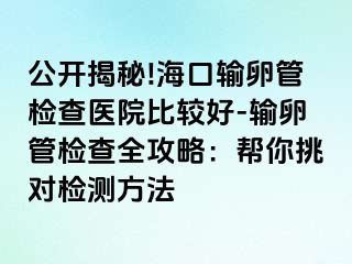 公開揭秘!?？谳斅压軝z查醫(yī)院比較好-輸卵管檢查全攻略：幫你挑對檢測方法