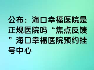 公布：海口幸福醫(yī)院是正規(guī)醫(yī)院嗎“焦點反饋”?？谛腋ａt(yī)院預約掛號中心