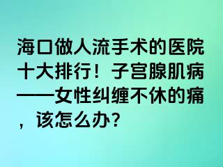 海口做人流手術的醫(yī)院十大排行！子宮腺肌病——女性糾纏不休的痛，該怎么辦？