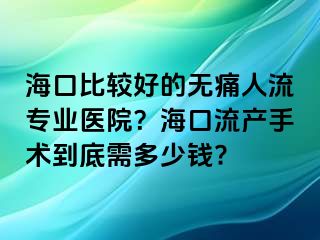 海口比較好的無痛人流專業(yè)醫(yī)院？?？诹鳟a(chǎn)手術(shù)到底需多少錢?