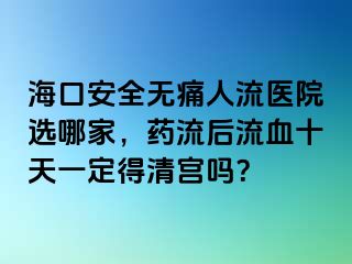 ?？诎踩珶o痛人流醫(yī)院選哪家，藥流后流血十天一定得清宮嗎？