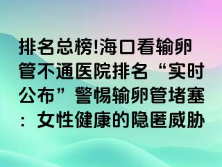 排名總榜!?？诳摧斅压懿煌ㄡt(yī)院排名“實時公布”警惕輸卵管堵塞：女性健康的隱匿威脅