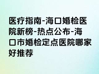 醫(yī)療指南-海口婚檢醫(yī)院新榜-熱點公布-?？谑谢闄z定點醫(yī)院哪家好推薦