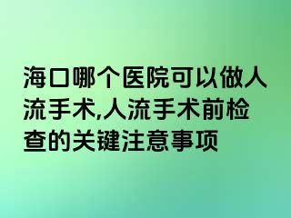 海口哪個醫(yī)院可以做人流手術(shù),人流手術(shù)前檢查的關(guān)鍵注意事項