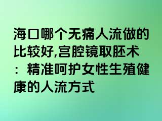 ?？谀膫€無痛人流做的比較好,宮腔鏡取胚術(shù)：精準(zhǔn)呵護(hù)女性生殖健康的人流方式