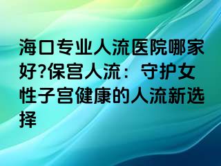 ?？趯I(yè)人流醫(yī)院哪家好?保宮人流：守護(hù)女性子宮健康的人流新選擇