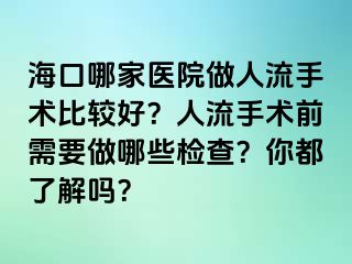 ?？谀募裔t(yī)院做人流手術(shù)比較好？人流手術(shù)前需要做哪些檢查？你都了解嗎？