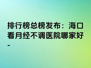 排行榜總榜發(fā)布：?？诳丛陆?jīng)不調(diào)醫(yī)院哪家好-