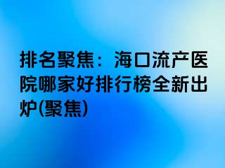 排名聚焦：海口流產(chǎn)醫(yī)院哪家好排行榜全新出爐(聚焦)