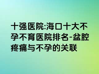 十強醫(yī)院:海口十大不孕不育醫(yī)院排名-盆腔疼痛與不孕的關聯(lián)