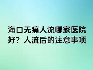 ?？跓o痛人流哪家醫(yī)院好？人流后的注意事項