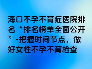 ?？诓辉胁挥Y醫(yī)院排名“排名榜單全面公開”-把握時(shí)間節(jié)點(diǎn)，做好女性不孕不育檢查