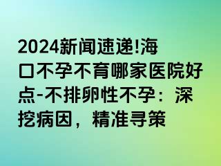 2024新聞速遞!?？诓辉胁挥募裔t(yī)院好點(diǎn)-不排卵性不孕：深挖病因，精準(zhǔn)尋策