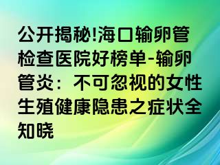 公開揭秘!?？谳斅压軝z查醫(yī)院好榜單-輸卵管炎：不可忽視的女性生殖健康隱患之癥狀全知曉