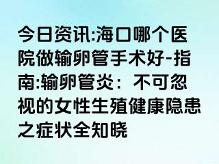 今日資訊:?？谀膫€(gè)醫(yī)院做輸卵管手術(shù)好-指南:輸卵管炎：不可忽視的女性生殖健康隱患之癥狀全知曉