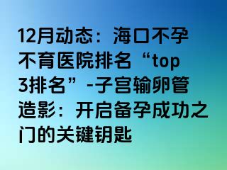 12月動態(tài)：?？诓辉胁挥t(yī)院排名“top3排名”-子宮輸卵管造影：開啟備孕成功之門的關(guān)鍵鑰匙