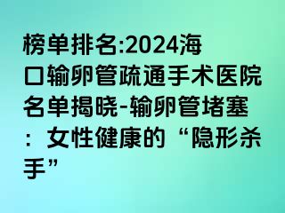 榜單排名:2024?？谳斅压苁柰ㄊ中g(shù)醫(yī)院名單揭曉-輸卵管堵塞：女性健康的“隱形殺手”