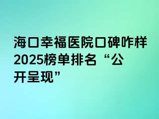 海口幸福醫(yī)院口碑咋樣2025榜單排名“公開呈現(xiàn)”