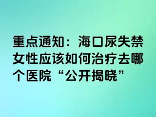 重點通知：海口尿失禁女性應(yīng)該如何治療去哪個醫(yī)院“公開揭曉”