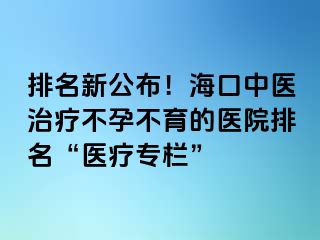 排名新公布！海口中醫(yī)治療不孕不育的醫(yī)院排名“醫(yī)療專欄”